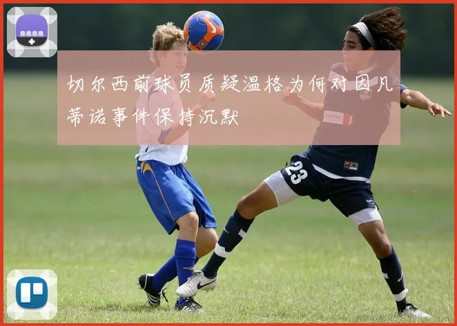 切尔西前球员质疑温格为何对因凡蒂诺事件保持沉默