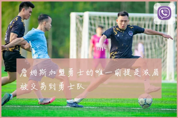 詹姆斯加盟勇士的唯一前提是浓眉被交易到勇士队