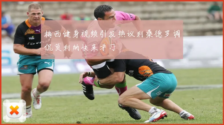 梅西健身视频引发热议利桑德罗调侃莫利纳快来学习