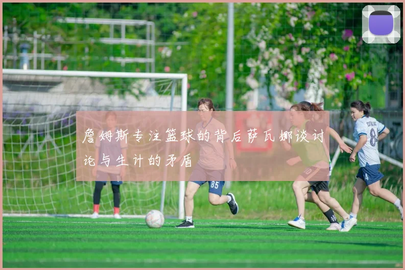 詹姆斯专注篮球的背后萨瓦娜谈讨论与生计的矛盾