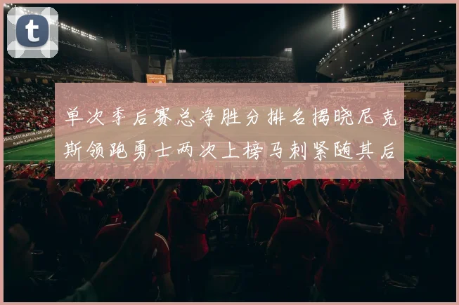 单次季后赛总净胜分排名揭晓尼克斯领跑勇士两次上榜马刺紧随其后