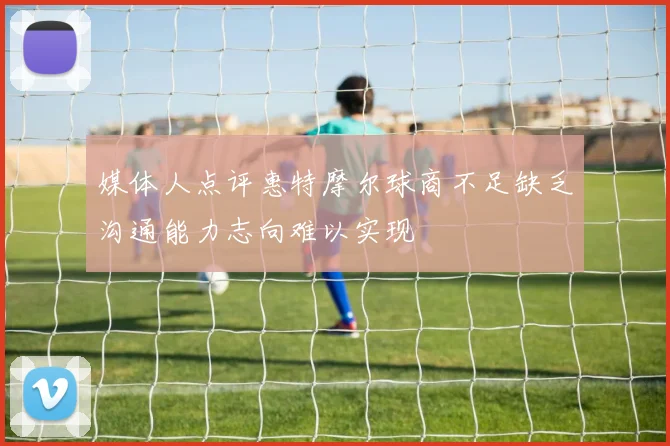 媒体人点评惠特摩尔球商不足缺乏沟通能力志向难以实现
