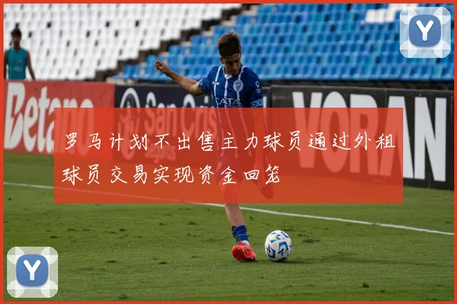 罗马计划不出售主力球员通过外租球员交易实现资金回笼